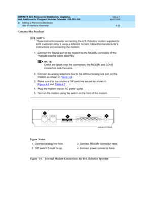 Page 205DEFINITY ECS Release 8.2 Installation, Upgrades, 
and Additions for Compact Modular Cabinets  555-233-118  Issue 1
April 2000
Adding or Removing Hardware 
4-33 Add IP Interface Assembly 
4
Connect the Modem
NOTE:
These instruc tions are for c onnec ting  the U.S. Rob otic s modem sup p lied  to 
U.S. c ustomers only. If using  a d ifferent mod em, follow the manufac turer’s 
instruc tions on c onnec ting  the mod em.
1. Connec t the RS232 p ort of the mod em to the MODEM c onnec tor of the 
TN802B...