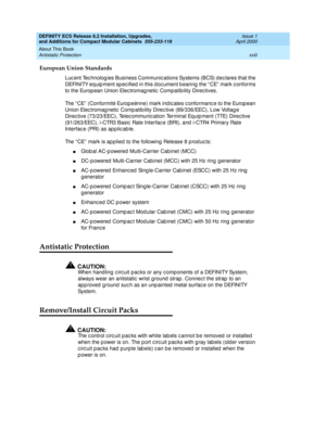 Page 23DEFINITY ECS Release 8.2 Installation, Upgrades, 
and Additions for Compact Modular Cabinets  555-233-118  Issue 1
April 2000
About This Book 
xxiii Antistatic Protection 
European Union Standards
Luc ent Tec hnolog ies Business Communic ations Systems (BCS) d ec lares that the 
DEFINITY eq uip ment sp ec ified  in this d oc ument b earing  the “ CE”  mark c onforms 
to the Europ ean Union Elec tromag netic  Compatib ility Direc tives. 
The “ CE”  (Conformité Europ eénne) mark ind ic ates c onformanc e...