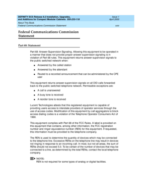 Page 24DEFINITY ECS Release 8.2 Installation, Upgrades, 
and Additions for Compact Modular Cabinets  555-233-118  Issue 1
April 2000
About This Book 
xxiv Federal Communications Commission Statement 
Federal Communications Commission 
Statement
Part 68: Statement
Part 68: Answer-Sup ervision Sig naling . Allowing  this eq uip ment to b e op erated in 
a manner that d oes not p rovid e p rop er answer-sup ervision sig naling is in 
violation of Part 68 rules. This equip ment returns answer-sup ervision sig nals...