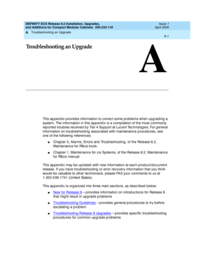 Page 231Troubleshooting an Upgrade 
A-1  
A
DEFINITY ECS Release 8.2 Installation, Upgrades, 
and Additions for Compact Modular Cabinets  555-233-118  Issue 1
April 2000
A
Troubleshooting an Upgrade
This ap pend ix p rovid es information to c orrec t some p rob lems when upg rad ing  a 
system. The information in this app end ix is a c omp ilation of the most c ommonly 
rep orted  troub les rec eived b y Tier 4 Sup p ort at Luc ent Tec hnolog ies. For g eneral 
information on troub leshooting  assoc iated  with...