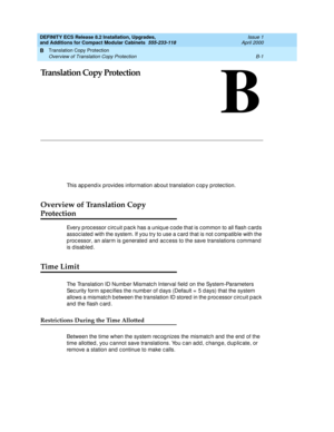 Page 237Translation Copy Protection 
B-1 Overview of Translation Copy Protection 
B
DEFINITY ECS Release 8.2 Installation, Upgrades, 
and Additions for Compact Modular Cabinets  555-233-118  Issue 1
April 2000
B
Translation Copy Protection
This ap p end ix provid es information ab out translation c op y protec tion. 
Overview of Translation Copy 
Protection
Every p roc essor c irc uit p ac k has a uniq ue c od e that is c ommon to all flash c ard s 
assoc iated  with the system. If you try to use a c ard  that...