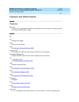 Page 241DEFINITY ECS Release 8.2 Installation, Upgrades, 
and Additions for Compact Modular Cabinets  555-233-118  Issue 1
April 2000
GL-1
Glossary and Abbreviations 
 
GL
Glossary and Abbreviations
Numerics
800 service
A service in the United  States that allows incoming c alls from c ertain areas to an assig ned  number 
for a flat-rate c harg e b ased  on usag e.
A
AA
Arc hang el. See 
angel.
AAC
ATM access concentrator
AAR
See  
Automatic  Alternate Routing  (AAR).
abandoned call
An inc oming  c all in which...