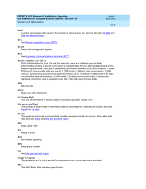 Page 248DEFINITY ECS Release 8.2 Installation, Upgrades, 
and Additions for Compact Modular Cabinets  555-233-118  Issue 1
April 2000
Glossary and Abbreviations 
GL-8  
baud
A unit of transmission rate eq ual to the numb er of sig nal events p er sec ond . See also 
b it rate and 
bits per second (bps).
BCC
See  
Bearer capability class (BCC).
BCMS
Basic  Call Manag ement System
BCT
See  
b usiness c ommunic ations terminal (BCT).
Bearer capability class (BCC)
Cod e that id entifies the typ e of a c all (for...