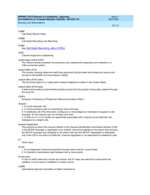 Page 252DEFINITY ECS Release 8.2 Installation, Upgrades, 
and Additions for Compact Modular Cabinets  555-233-118  Issue 1
April 2000
Glossary and Abbreviations 
GL-12  
CDRP
Call Detail Rec ord  Poller
CDRR
Call Detail Rec ord ing  and  Rep orting
CDRU
See  
Call Detail Record ing  utility (CDRU).
CEM
Channel-expansion multip lexing
center-stage switch (CSS)
The central interface b etween the p roc essor p ort network and  exp ansion p ort networks in a 
CSS-c onnected system.
central office (CO)
The location...