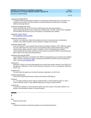 Page 262DEFINITY ECS Release 8.2 Installation, Upgrades, 
and Additions for Compact Modular Cabinets  555-233-118  Issue 1
April 2000
Glossary and Abbreviations 
GL-22  
expansion archangel (EAA)
A network-control mic rop roc essor loc ated on an expansion interfac e (EI) port c irc uit p ack in an 
exp ansion p ort network. The EA provides an interfac e b etween the EPN and  its c ontrolling 
switch-p roc essing  element.
expansion-archangel link (EAL)
A link-ac c ess func tion on the D-c hannel (LAPD) log ical...