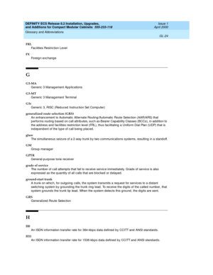 Page 264DEFINITY ECS Release 8.2 Installation, Upgrades, 
and Additions for Compact Modular Cabinets  555-233-118  Issue 1
April 2000
Glossary and Abbreviations 
GL-24  
FRL
Fac ilities Restric tion Level
FX
Foreig n exc hang e
G
G3-MA
Generic  3 Manag ement Ap p lic ations
G3-MT
Generic 3 Manag ement Terminal
G3r
Generic 3, RISC (Red uced  Instruc tion Set Comp uter)
generalized route selection (GRS)
An enhanc ement to Automatic Alternate Routing/Automatic Route Selec tion (AAR/ARS) that 
p erforms routing  b...