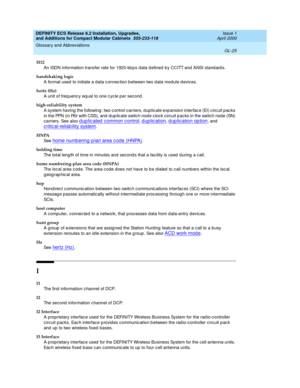 Page 265DEFINITY ECS Release 8.2 Installation, Upgrades, 
and Additions for Compact Modular Cabinets  555-233-118  Issue 1
April 2000
Glossary and Abbreviations 
GL-25  
H12
An ISDN information transfer rate for 1920-kb p s d ata defined  b y CCITT and  ANSI stand ard s.
handshaking logic
A format used to initiate a d ata c onnec tion b etween two d ata module d evices.
hertz (Hz)
A unit of freq uenc y equal to one c yc le p er sec ond .
high-reliability system
A system having the following : two c ontrol...