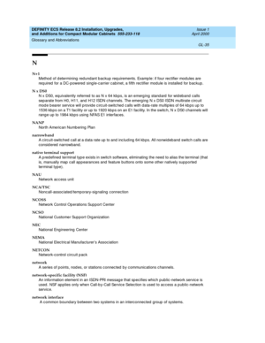 Page 275DEFINITY ECS Release 8.2 Installation, Upgrades, 
and Additions for Compact Modular Cabinets  555-233-118  Issue 1
April 2000
Glossary and Abbreviations 
GL-35  
N
N+1
Method  of d etermining  redundant b ackup req uirements. Examp le: if four rectifier modules are 
req uired  for a DC-powered  sing le-c arrier c ab inet, a fifth rec tifier mod ule is installed for b ackup.
N x DS0
N x DS0, equivalently referred  to as N x 64 kb ps, is an emerg ing  stand ard  for wid eb and  calls 
sep arate from H0,...