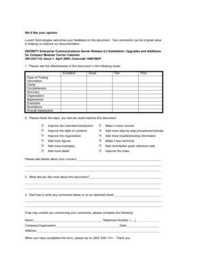 Page 299We’d like your opinion.
Lucent Technologies welcomes your feedback on this document.  Your comments can be of great value 
in helping us improve our documentation.
DEFINITY Enterprise Communications Server Release 8.2 Installation, Upgrades and Additions 
for Compact Modular Carrier Cabinets
555-233-118, Issue 1, April 2000, Comcode 108678657
1.  Please rate the effectiveness of this document in the following areas:
2.  Please check the ways  you feel we could improve this document:
Please add details...