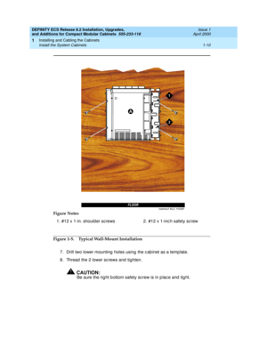 Page 36DEFINITY ECS Release 8.2 Installation, Upgrades, 
and Additions for Compact Modular Cabinets  555-233-118  Issue 1
April 2000
Installing and Cabling the Cabinets 
1-10 Install the System Cabinets 
1
Figure 1-5. Typical Wall-Mount Installation
7. Drill two lower mounting  holes using  the c ab inet as a temp late.
8. Thread  the 2 lower sc rews and  tighten.
!CAUTION:
Be sure the rig ht b ottom safety sc rew is in p lac e and  tig ht. Figure Notes
1. #12 x 1-in. should er sc rews 2. #12 x 1-inc h safety...