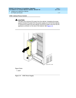 Page 43DEFINITY ECS Release 8.2 Installation, Upgrades, 
and Additions for Compact Modular Cabinets  555-233-118  Issue 1
April 2000
Installing and Cabling the Cabinets 
1-17 AC Power and Ground 
1
CMC Cabinet Power Switch 
!CAUTION:
The latc h only removes DC p ower from the c ab inet. Unseating  the p ower 
sup p ly removes AC power from the p ower sup p ly, b ut not from the c ab inet. 
To remove AC p ower from the c ab inet, p ull the AC p ower c ord  from the AC 
ap p lianc e c onnec tor on the rear of the...