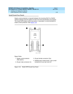 Page 65DEFINITY ECS Release 8.2 Installation, Upgrades, 
and Additions for Compact Modular Cabinets  555-233-118  Issue 1
April 2000
Installing and Cabling the Cabinets 
1-39 Install Equipment Room Hardware 
1
Install Sneak Fuse Panels
Sneak c urrent p rotec tion is req uired  b etween the inc oming  RJ21X or RJ2GX 
network interfac e and  the system for b oth trunk and  off-p remises c irc uit p ac ks. 
The model 507B sneak c urrent fuse panel, or eq uivalent, is rec ommend ed  for 
sneak c urrent p rotec...