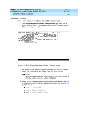 Page 82DEFINITY ECS Release 8.2 Installation, Upgrades, 
and Additions for Compact Modular Cabinets  555-233-118  Issue 1
April 2000
Installing and Cabling the Cabinets 
1-56 Activate and Administer the System 
1
Set Country Options
Some c ountry options need  to b e set to turn off the red  alarm LEDs.
1. Enter change system-parameters country options
 and  p ress 
En te r . A 
sc reen similar to Screen 1-1
 d isp lays on the terminal. The c ursor is set on 
the Companding Mode
 field.
Screen 1-1. Typical...