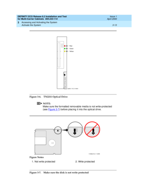 Page 119DEFINITY ECS Release 8.2 Installation and Test
for Multi-Carrier Cabinets  555-233-114  Issue 1
April 2000
Accessing and Activating the System 
3-13 Activate the System 
3
Figure 3-6. TN2211 Optical Drive
NOTE:
Make sure the formatted removab le med ia is not write-p rotec ted 
(see Fig ure 3-7
) b efore plac ing  it into the op tic al d rive.
Figure 3-7. Make sure the disk is not write protected Figure Notes
1. Not write protec ted 2. Write p rotec ted
Red
Green
Yellow
fpdf2211 KLC 010600TN2211 OPTICAL...