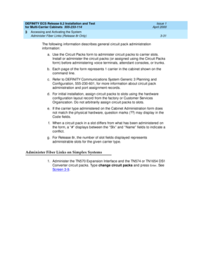 Page 137DEFINITY ECS Release 8.2 Installation and Test
for Multi-Carrier Cabinets  555-233-114  Issue 1
April 2000
Accessing and Activating the System 
3-31 Administer Fiber Links (Release 8r Only) 
3
The following information d esc ribes general c irc uit pac k ad ministration 
information:
a. Use the Circ uit Pac ks form to ad minister c irc uit p ac ks to c arrier slots. 
Install or ad minister the c irc uit p ac ks (or assig ned  using the Circ uit Pac ks 
form) b efore ad ministering  voic e terminals,...