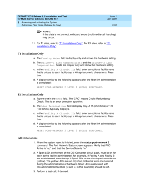 Page 139DEFINITY ECS Release 8.2 Installation and Test
for Multi-Carrier Cabinets  555-233-114  Issue 1
April 2000
Accessing and Activating the System 
3-33 Administer Fiber Links (Release 8r Only) 
3
NOTE:
If this d ata is not c orrec t, wid eb and  errors (multimed ia c all hand ling ) 
may occ ur. 
11. For T1 sites, refer to ‘‘
T1 Installations Only’’. For E1 sites, refer to ‘‘E1  
Installations Only’’.
T1 Installations Only
a. The Framing Mode:
 field  is d isp lay only and  shows the hard ware setting .
b....