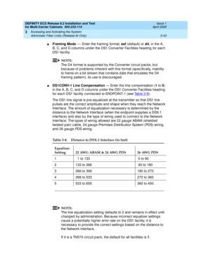 Page 149DEFINITY ECS Release 8.2 Installation and Test
for Multi-Carrier Cabinets  555-233-114  Issue 1
April 2000
Accessing and Activating the System 
3-43 Administer Fiber Links (Release 8r Only) 
3
nFraming Mode
 — Enter the framing  format, esf
 (d efault) or d4
, in the A, 
B, C, and D c olumns und er the DS1 Converter Fac ilities head ing  for eac h 
DS1 fac ility.
NOTE:
The D4 format is sup p orted by the Converter c irc uit p ac ks, b ut 
b ec ause of p rob lems inherent with this format (sp ec ific...