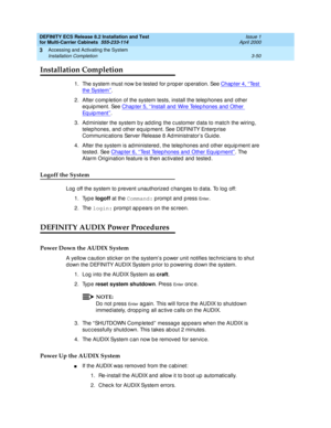 Page 156DEFINITY ECS Release 8.2 Installation and Test
for Multi-Carrier Cabinets  555-233-114  Issue 1
April 2000
Accessing and Activating the System 
3-50 Installation Completion 
3
Installation Completion
1. The system must now b e tested  for p rop er op eration. See Chap ter 4, ‘‘Te s t  
the System’’.
2. After c omp letion of the system tests, install the telep hones and  other 
eq uip ment. See Chapter 5, ‘‘
Install and  Wire Telep hones and  Other 
Eq uip ment’’.
3. Ad minister the system b y ad d ing...