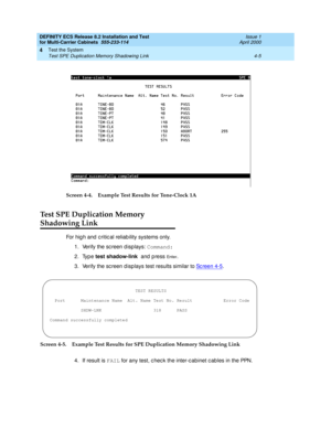 Page 163DEFINITY ECS Release 8.2 Installation and Test
for Multi-Carrier Cabinets  555-233-114  Issue 1
April 2000
Test the System 
4-5 Test SPE Duplication Memory Shadowing Link 
4
Screen 4-4. Example Test Results for Tone-Clock 1A
Test SPE Duplication Memory 
Shadowing Link
For hig h and  critic al reliab ility systems only.
1. Verify the sc reen d isp lays: Command:
2. Type test shadow-link 
and  p ress 
En te r.
3. Verify the sc reen d isp lays test results similar to Sc re e n  4 - 5
.
Screen 4-5. Example...