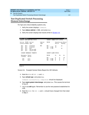 Page 164DEFINITY ECS Release 8.2 Installation and Test
for Multi-Carrier Cabinets  555-233-114  Issue 1
April 2000
Test the System 
4-6 Test Duplicated Switch Processing Element Interchange 
4
Test Duplicated Switch Processing
Element Interchange
For hig h and  critic al reliab ility systems only.
1. Verify the sc reen d isp lays: Command:
2. Type status cabinet 
 
and press 
En t e r.
3. Verify the sc reen d isp lays test results similar to Sc re e n  4 - 6
.
Screen 4-6. Example System Status Report for All...