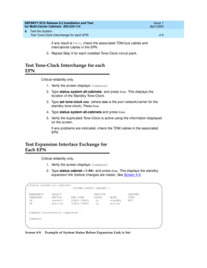 Page 167DEFINITY ECS Release 8.2 Installation and Test
for Multi-Carrier Cabinets  555-233-114  Issue 1
April 2000
Test the System 
4-9 Test Tone-Clock Interchange for each EPN 
4
If any result is FAIL
, c hec k the assoc iated  TDM b us c ables and  
interc ab inet c ab les in the EPN.
3. Rep eat Step  2 for eac h installed  Tone-Cloc k c irc uit pac k.
Test Tone-Clock Interchange for each 
EPN
Critic al reliab ility only.
1. Verify the sc reen d isp lays: Command:
2. Type status system all-cabinets 
and p ress...