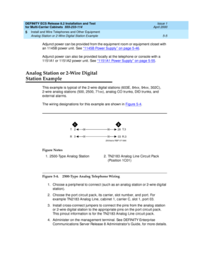 Page 179DEFINITY ECS Release 8.2 Installation and Test
for Multi-Carrier Cabinets  555-233-114  Issue 1
April 2000
Install and Wire Telephones and Other Equipment 
5-5 Analog Station or 2-Wire Digital Station Example 
5
Adjunct power can be provided from the equipment room or equipment closet with 
an 1145B power unit. See ‘‘
1145B Power Supply’’ on page 5-46.
Adjunct power can also be provided locally at the telephone or console with a 
1151A1 or 1151A2 power unit. See ‘‘
1151A1 Power Supply’’ on page 5-55....