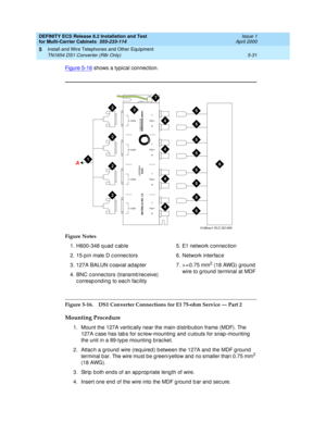 Page 205DEFINITY ECS Release 8.2 Installation and Test
for Multi-Carrier Cabinets  555-233-114  Issue 1
April 2000
Install and Wire Telephones and Other Equipment 
5-31 TN1654 DS1 Converter (R8r Only) 
5
Figure 5-16 shows a typical connection. 
Figure 5-16. DS1 Converter Connections for E1 75-ohm Service — Part 2
Mounting Procedure
1. Mount the 127A vertic ally near the main distrib ution frame (MDF). The 
127A c ase has tab s for sc rew-mounting  and  c utouts for snap -mounting  
the unit in a 89-typ e...