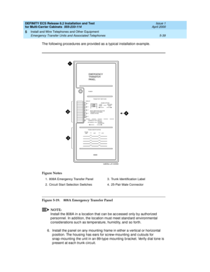 Page 213DEFINITY ECS Release 8.2 Installation and Test
for Multi-Carrier Cabinets  555-233-114  Issue 1
April 2000
Install and Wire Telephones and Other Equipment 
5-39 Emergency Transfer Units and Associated Telephones 
5
The following procedures are provided as a typical installation example.
Figure 5-19. 808A Emergency Transfer Panel
NOTE:
Install the 808A in a loc ation that c an b e ac c essed  only b y authorized  
p ersonnel. In ad dition, the loc ation must meet stand ard  environmental 
c onsid erations...