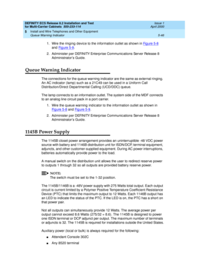 Page 220DEFINITY ECS Release 8.2 Installation and Test
for Multi-Carrier Cabinets  555-233-114  Issue 1
April 2000
Install and Wire Telephones and Other Equipment 
5-46 Queue Warning Indicator 
5
1. Wire the ring ing  d evic e to the information outlet as shown in Fig ure 5-8 
and  Fig ure 5-9
.
2. Ad minister p er DEFINITY Enterprise Communic ations Server Release 8 
Ad ministrator’s Guid e.
Queue Warning Indicator
The connections for the queue warning indicator are the same as external ringing. 
An AC...