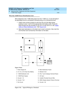 Page 227DEFINITY ECS Release 8.2 Installation and Test
for Multi-Carrier Cabinets  555-233-114  Issue 1
April 2000
Install and Wire Telephones and Other Equipment 
5-53 1145B Power Supply 
5
Wire the 1146B Power Distribution Unit
Wire endpoints to the 1146B while power from the 1145B is on. A red LED lights if 
its associated circuit is connected to shorted wiring or to a shorted terminal.
1. Install c ross-c onnec t jump ers to wire from the unit (the lab el shows 
p olarity) to p ins 7 and  8 of the ap p...