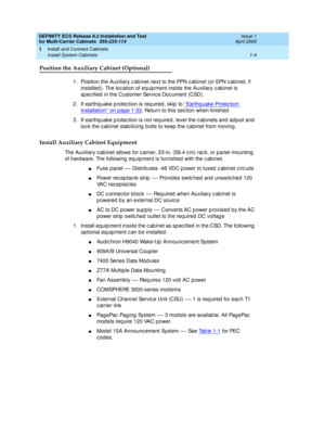 Page 24DEFINITY ECS Release 8.2 Installation and Test
for Multi-Carrier Cabinets  555-233-114  Issue 1
April 2000
Install and Connect Cabinets 
1-4 Install System Cabinets 
1
Position the Auxiliary Cabinet (Optional)
1. Position the Auxiliary c ab inet next to the PPN c abinet (or EPN c ab inet, if 
installed ). The loc ation of eq uip ment inside the Auxiliary c ab inet is 
sp ec ified  in the Customer Servic e Doc ument (CSD).
2. If earthquake p rotec tion is req uired , skip  to ‘‘
Earthq uake Protec tion...