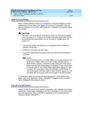 Page 239DEFINITY ECS Release 8.2 Installation and Test
for Multi-Carrier Cabinets  555-233-114  Issue 1
April 2000
Install and Wire Telephones and Other Equipment 
5-65 Add Circuit Packs 
5
Add Circuit Packs
When installing additional features or equipment, it may be necessary to install 
additional port circuit packs. See Table 5-19
 for a list of circuit packs. This is a 
general procedure to use when adding features or equipment that require adding 
circuit packs.
!CAUTION:
The c ontrol c irc uit p ac ks with...