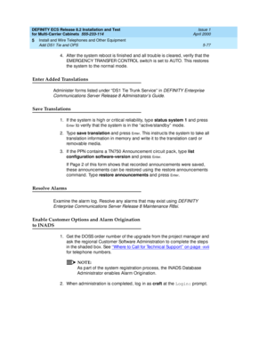 Page 251DEFINITY ECS Release 8.2 Installation and Test
for Multi-Carrier Cabinets  555-233-114  Issue 1
April 2000
Install and Wire Telephones and Other Equipment 
5-77 Add DS1 Tie and OPS 
5
4. After the system reb oot is finished  and  all troub le is c leared , verify that the 
EMERGENCY TRANSFER CONTROL switc h is set to AUTO. This restores 
the system to the normal mod e.
Enter Added Translations
Administer forms listed under “DS1 Tie Trunk Service” in DEFINITY Enterprise 
Communications Server Release 8...