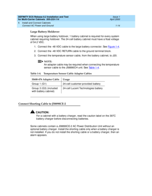 Page 34DEFINITY ECS Release 8.2 Installation and Test
for Multi-Carrier Cabinets  555-233-114  Issue 1
April 2000
Install and Connect Cabinets 
1-14 Connect AC Power and Ground 
1
Large Battery Holdover
When using  larg e b attery hold over, 1 b attery c ab inet is req uired  for every system 
c ab inet req uiring  hold over. The 24-c ell b attery c ab inet must have a float voltag e 
of 54.2 VDC. 
1. Connec t the -48 VDC c able to the larg e b attery c onnec tor. See Fi g u re  1 -4
.
2. Connec t the -48 VDC...