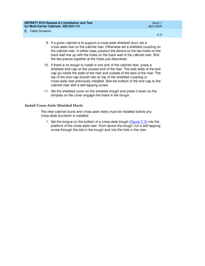 Page 385DEFINITY ECS Release 8.2 Installation and Test
for Multi-Carrier Cabinets  555-233-114  Issue 1
April 2000
Cable Ductwork 
C-9  
C
9. If a g iven c ab inet is to sup p ort a c ross-aisle shield ed  d uc t, set a 
c ross-aisle riser on the c ab inet riser. Otherwise set a shield ed  c oup ling  on 
the c ab inet riser. In either c ase, p osition the d evic e so the two holes on the 
b ac k wall line up  with the holes on the b ac k wall of the c ab inet riser. Bolt 
the two p iec es tog ether at the holes...