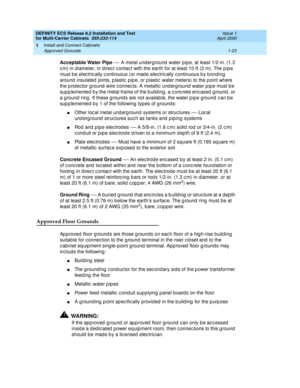 Page 43DEFINITY ECS Release 8.2 Installation and Test
for Multi-Carrier Cabinets  555-233-114  Issue 1
April 2000
Install and Connect Cabinets 
1-23 Approved Grounds 
1
Acceptable Water Pipe
 — A metal und erg round  water p ip e, at least 1/2-in. (1.3 
c m) in d iameter, in d irec t c ontac t with the earth for at least 10 ft (3 m). The p ip e 
must b e elec tric ally c ontinuous (or mad e elec tric ally c ontinuous b y b onding  
around  insulated  joints, p lastic  pip e, or plastic  water meters) to the p...