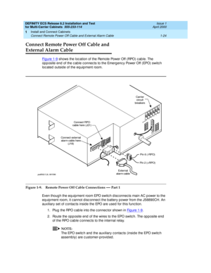 Page 44DEFINITY ECS Release 8.2 Installation and Test
for Multi-Carrier Cabinets  555-233-114  Issue 1
April 2000
Install and Connect Cabinets 
1-24 Connect Remote Power Off Cable and External Alarm Cable 
1
Connect Remote Power Off Cable and 
External Alarm Cable
Fi g u re  1 - 9 shows the loc ation of the Remote Power Off (RPO) c ab le. The 
op p osite end of the c ab le c onnec ts to the Emerg enc y Power Off (EPO) switc h 
loc ated  outside of the eq uipment room.
Figure 1-9. Remote Power Off Cable...