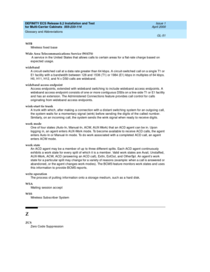 Page 457DEFINITY ECS Release 8.2 Installation and Test
for Multi-Carrier Cabinets  555-233-114  Issue 1
April 2000
Glossary and Abbreviations 
GL-51  
WFB
Wireless fixed base
Wide Area Telecommunications Service (WATS)
 A servic e in the United  States that allows calls to certain areas for a flat-rate c harg e b ased on 
exp ec ted  usage.
wideband
A c irc uit-switc hed  c all at a d ata rate g reater than 64 kb ps. A c ircuit-switc hed  call on a sing le T1 or 
E1 facility with a b and wid th between 128 and...