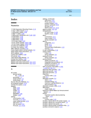 Page 459Index 
IN-1  
DEFINITY ECS Release 8.2 Installation and Test
for Multi-Carrier Cabinets  555-233-114   Issue 1
April 2000
IN
Index
Numerics
1110A2 App aratus Mounting Frame,2-10
1110C1 cable support,2-111145B power supply,5-461146B T Cab le,5-50
1146B p ower d istrib ution unit,5-49, 5-531147B b attery,5-491148B b attery,5-49
1149B b attery,5-491151A loop  rang e,5-571151A1 Power Sup p ly,5-55, 5-56
1151A2 Power Sup p ly,5-55, 5-562.5 amp hour b atteries,5-472.5 Amp  Hour b attery,5-49
26B1 Selec tor...
