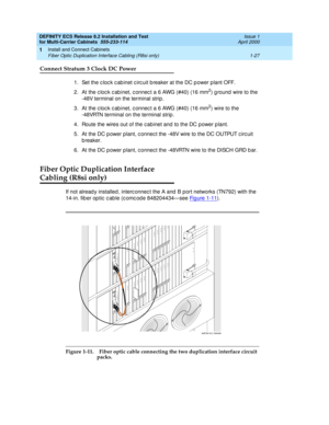 Page 47DEFINITY ECS Release 8.2 Installation and Test
for Multi-Carrier Cabinets  555-233-114  Issue 1
April 2000
Install and Connect Cabinets 
1-27 Fiber Optic Duplication Interface Cabling (R8si only) 
1
Connect Stratum 3 Clock DC Power
1. Set the c loc k c ab inet c irc uit b reaker at the DC p ower p lant OFF.
2. At the c loc k c ab inet, c onnec t a 6 AWG (#40) (16 mm
2) g round  wire to the 
-48V terminal on the terminal strip.
3. At the c loc k c ab inet, c onnec t a 6 AWG (#40) (16 mm
2) wire to the...