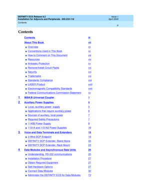 Page 3DEFINITY ECS Release 8.2
Installation for Adjuncts and Peripherals  555-233-116  Issue 1
April 2000
Contents 
iii  
Contents
Contents iii
About This Book vii
nOverviewvii
nConventions Used in This Bookxii
nHow to Comment on This Documentxiii
nResourcesxiv
nAntistatic Protectionxv
nRemove/Install Circuit Packsxvi
nSecurityxvi
nTrademarksxvi
nStandards Compliancexvii
nLASER Productxviii
nElectromagnetic Compatibility Standardsxviii
nFederal Communications Commission Statementxx
1 909A/B Universal Coupler...