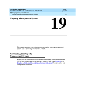 Page 213Property Management System 
191 Connecting the Property Management System 
19
DEFINITY ECS Release 8.2
Installation for Adjuncts and Peripherals  555-233-116  Issue 1
April 2000
19
Property Management System
This c hapter p rovid es information on c onnec ting  the prop erty manag ement 
system and  a terminal, journal p rinter, or both.
Connecting the Property 
Management System 
A d ata mod ule and  an async hronous d ata unit form the interfac e between the 
DEFINITY and the prop erty manag ement...