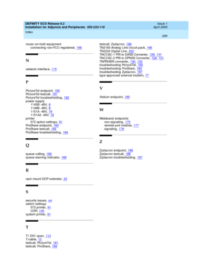 Page 228DEFINITY ECS Release 8.2
Installation for Adjuncts and Peripherals  555-233-116    Issue 1
April 2000
Index 
206  
music -on-hold eq uip ment
c onnecting  non-FCC-reg istered
,166
N
network interfac e,115
P
Pic tureTel end point,180Pic tureTel testc all,181
Pic tureTel troubleshooting,182power supply
1145B -48V,8
1146B -48V,81151A -48V,181151A2 -48V,18
printer
572 op tion setting s,91ProShare end point,183
ProShare testc all,184ProShare troubleshooting,184
Q
q ueue c alling,166queue warning...