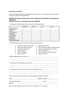 Page 229We’d like your opinion.
Lucent Technologies welcomes your feedback on this document.  Your comments can be of great value 
in helping us improve our documentation.
DEFINITY Enterprise Communications Server Release 8.2 Installation for Adjuncts and 
Peripherals, 
555-233-116, Issue 1, April 2000, Comcode 108596420
1.  Please rate the effectiveness of this document in the following areas:
2.  Please check the ways  you feel we could improve this document:
Please add details about your...