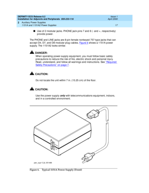 Page 39DEFINITY ECS Release 8.2
Installation for Adjuncts and Peripherals  555-233-116  Issue 1
April 2000
Auxiliary Power Supplies 
17 1151A and 1151A2 Power Supplies 
2
n
Use of 2 mod ular jac ks. PHONE jac k p ins 7 and  8 (- and  + , resp ec tively) 
provide power.
The PHONE and  LINE jac ks are 8-p in female nonkeyed 757-typ e jac ks that c an 
ac c ep t D4, D7, and  D8 mod ular plug  c ab les. Fi g u re  6
 shows a 1151A p ower 
sup p ly. The 1151A2 looks similar.
!DANGER:
When op erating  p ower-supp ly...