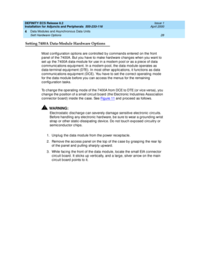 Page 50DEFINITY ECS Release 8.2
Installation for Adjuncts and Peripherals  555-233-116  Issue 1
April 2000
Data Modules and Asynchronous Data Units 
28 Sett Hardware Options 
4
Setting 7400A Data-Module Hardware Options
Most c onfig uration op tions are c ontrolled  b y c ommands entered  on the front 
p anel of the 7400A. But you have to make hard ware c hang es when you want to 
set up  the 7400A d ata-mod ule for use in a mod em p ool or as a p iec e of d ata 
c ommunic ations eq uip ment. In a mod em-p ool,...