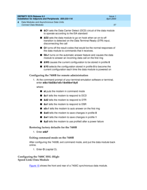 Page 79DEFINITY ECS Release 8.2
Installation for Adjuncts and Peripherals  555-233-116  Issue 1
April 2000
Data Modules and Asynchronous Data Units 
57 Connect Data Modules 
4
n&C1
 sets the Data Carrier Detec t (DCD) c irc uit of the d ata mod ule 
to op erate ac c ord ing  to the EIA standard
n&D2
 sets the d ata mod ule to g o on hook when an on-to-off 
transition is d etec ted on the Data Terminal Read y (DTR) inp ut, 
d isc onnec ting  the c all
nQ1
 turns off the result c od es that would  b e the normal...