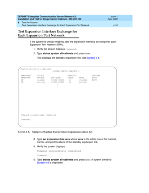 Page 116DEFINITY Enterprise Communication Server Release 8.2
Installation and Test for Single-Carrier Cabinets  555-233-120  Issue 1
April 2000
Test the System 
4-10 Test Expansion Interface Exchange for Each Expansion Port Network 
4
Test Expansion Interface Exchange for
Each Expansion Port Network
If the system is c ritic al reliab ility, test the exp ansion interfac e exc hang e for eac h 
Exp a n si o n  Po r t  N e t w o rk  ( EPN ).
1. Verify the sc reen d isp lays command:
2. Type status system...