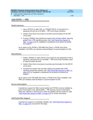 Page 203DEFINITY Enterprise Communication Server Release 8.2
Installation and Test for Single-Carrier Cabinets  555-233-120  Issue 1
April 2000
Install and Wire Telephones and Other Equipment 
5-85 Add ISDN — PRI 
5
Add ISDN — PRI
North American
1. Use a TN767E (or later) DS1 or a TN464F DS1/E1 c irc uit p ac k for a 
sig naling  link and  up  to 23 ISDN — PRI Trunk Group members. 
2. Install a Tone-Cloc k c irc uit p ac k to p rovid e sync hronization for the DS1 
circuit pack. 
3. If using  a TN464F, then p ac...