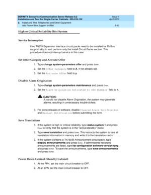 Page 208DEFINITY Enterprise Communication Server Release 8.2
Installation and Test for Single-Carrier Cabinets  555-233-120  Issue 1
April 2000
Install and Wire Telephones and Other Equipment 
5-90 Add Packet Bus Support to R8si 
5
High or Critical Reliability R8si System
Service Interruption
If no TN570 Exp ansion Interfac e c irc uit p ac ks need  to b e installed  for PktBus 
sup p ort, skip  to and p erform only the Install Circ uit Pac ks sec tion. This 
p roc ed ure d oes not interrup t servic e in this c...